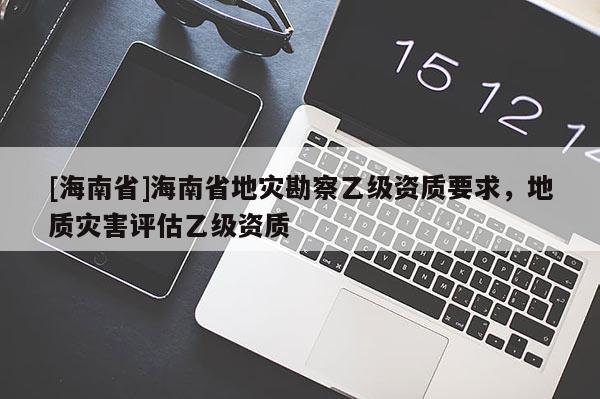 [海南省]海南省地災(zāi)勘察乙級資質(zhì)要求，地質(zhì)災(zāi)害評估乙級資質(zhì)