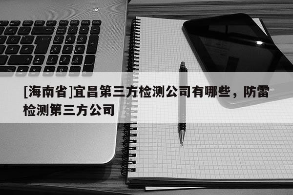 [海南省]宜昌第三方檢測公司有哪些，防雷檢測第三方公司