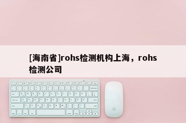 [海南省]rohs檢測機(jī)構(gòu)上海，rohs檢測公司