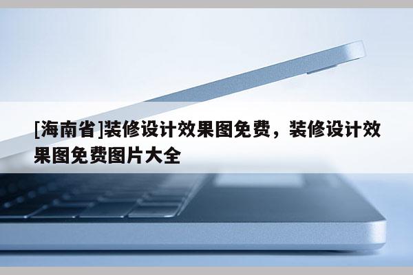 [海南省]裝修設(shè)計效果圖免費，裝修設(shè)計效果圖免費圖片大全