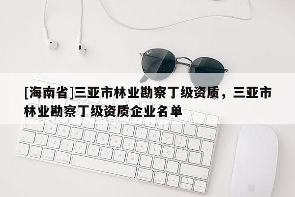 [海南省]三亞市林業(yè)勘察丁級(jí)資質(zhì)，三亞市林業(yè)勘察丁級(jí)資質(zhì)企業(yè)名單