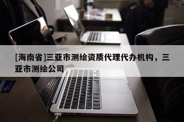 [海南省]三亞市測(cè)繪資質(zhì)代理代辦機(jī)構(gòu)，三亞市測(cè)繪公司