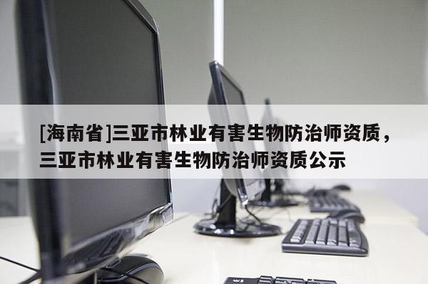 [海南省]三亞市林業(yè)有害生物防治師資質(zhì)，三亞市林業(yè)有害生物防治師資質(zhì)公示