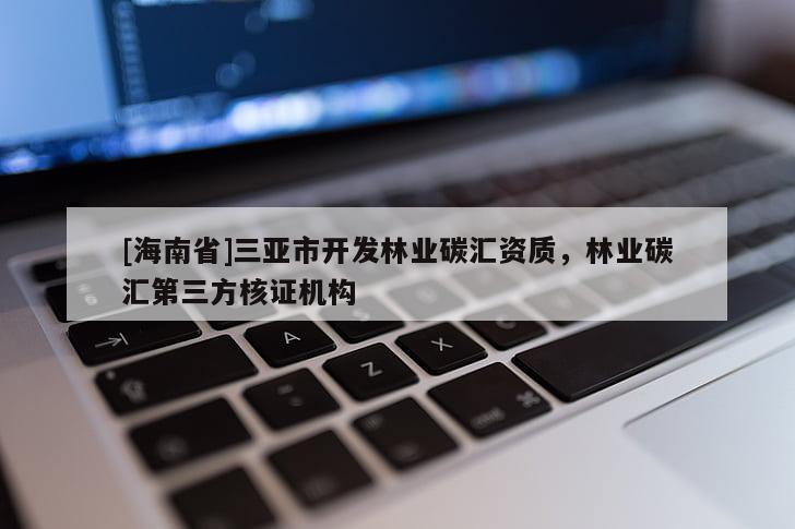 [海南省]三亞市開發(fā)林業(yè)碳匯資質(zhì)，林業(yè)碳匯第三方核證機(jī)構(gòu)