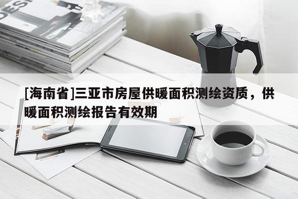 [海南省]三亞市房屋供暖面積測繪資質(zhì)，供暖面積測繪報告有效期