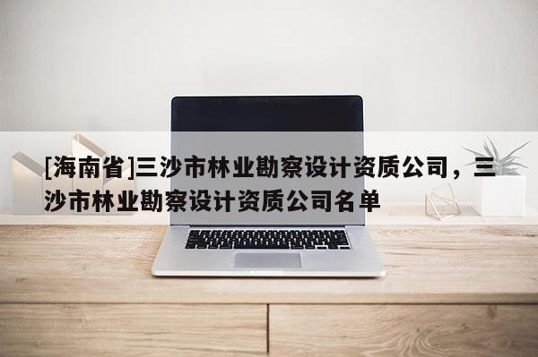 [海南省]三沙市林業(yè)勘察設計資質(zhì)公司，三沙市林業(yè)勘察設計資質(zhì)公司名單