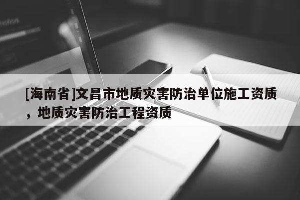 [海南省]文昌市地質(zhì)災(zāi)害防治單位施工資質(zhì)，地質(zhì)災(zāi)害防治工程資質(zhì)